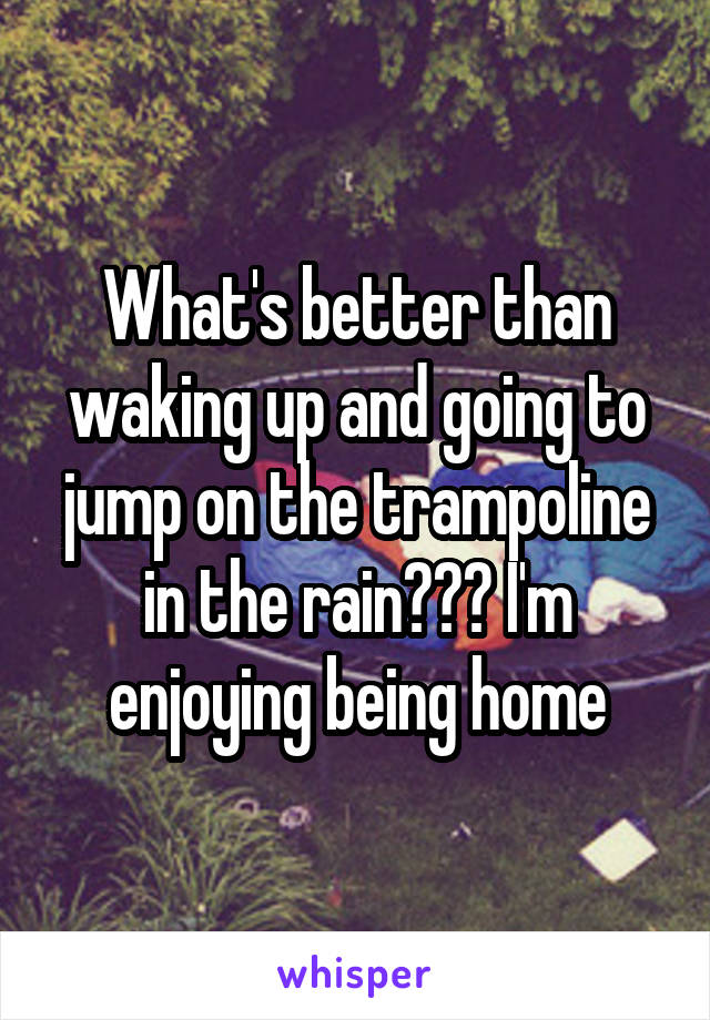 What's better than waking up and going to jump on the trampoline in the rain??? I'm enjoying being home