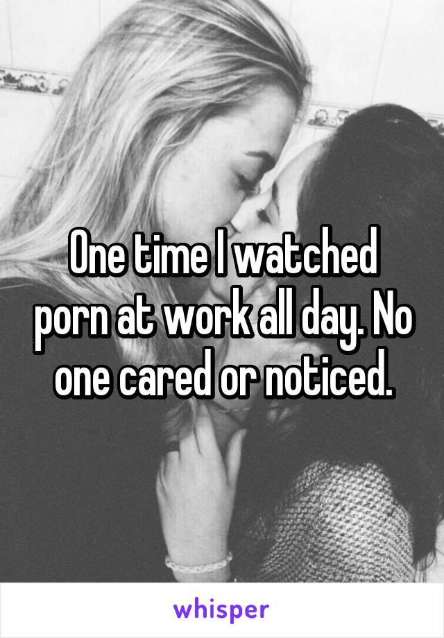 One time I watched porn at work all day. No one cared or noticed.