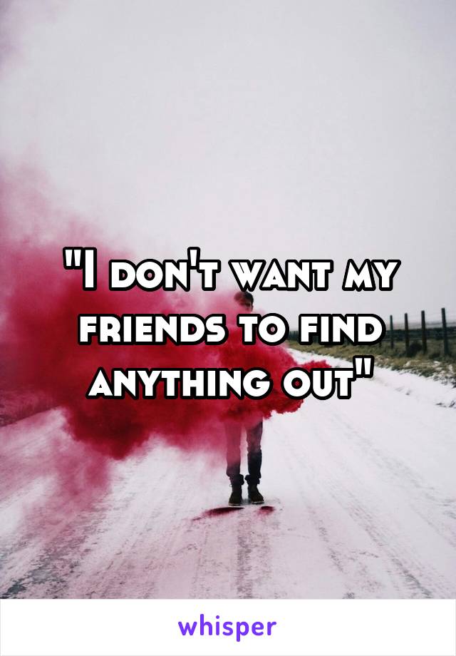 "I don't want my friends to find anything out"