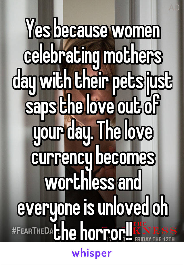 Yes because women celebrating mothers day with their pets just saps the love out of your day. The love currency becomes worthless and everyone is unloved oh the horror!!