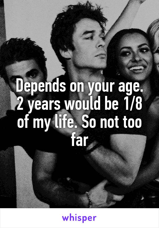 Depends on your age. 2 years would be 1/8 of my life. So not too far