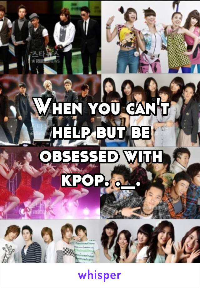 When you can't help but be obsessed with kpop. ._.