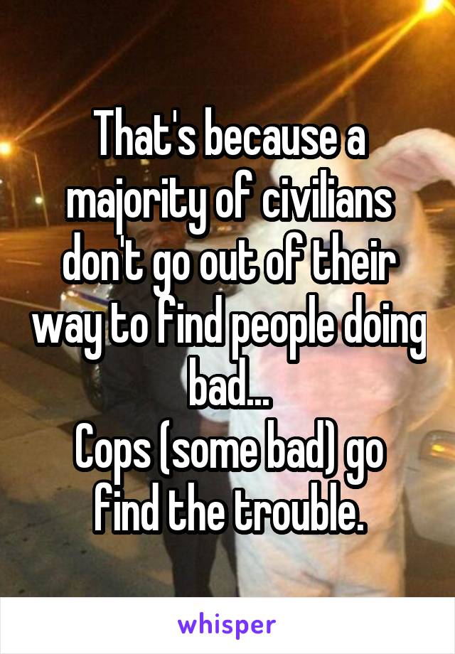 That's because a majority of civilians don't go out of their way to find people doing bad...
Cops (some bad) go find the trouble.