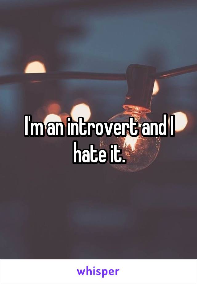 I'm an introvert and I hate it.