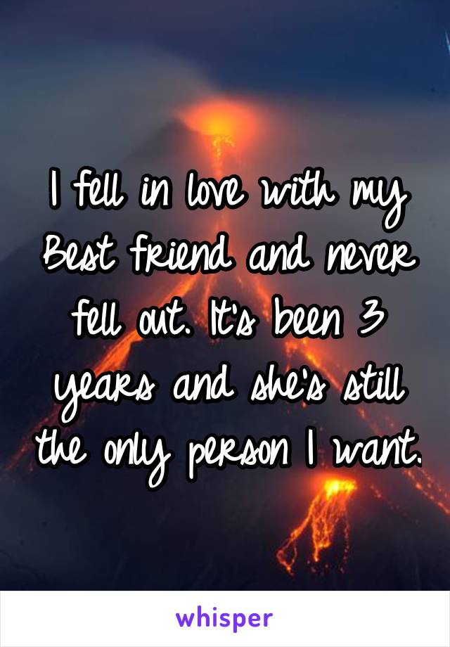 I fell in love with my Best friend and never fell out. It's been 3 years and she's still the only person I want.