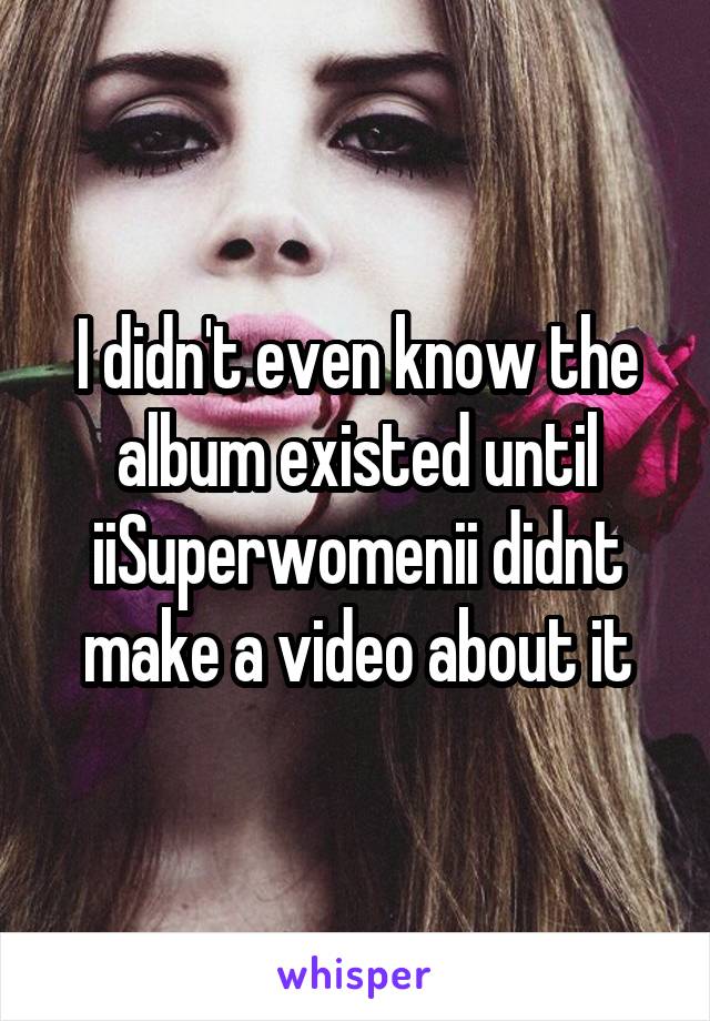 I didn't even know the album existed until
iiSuperwomenii didnt make a video about it