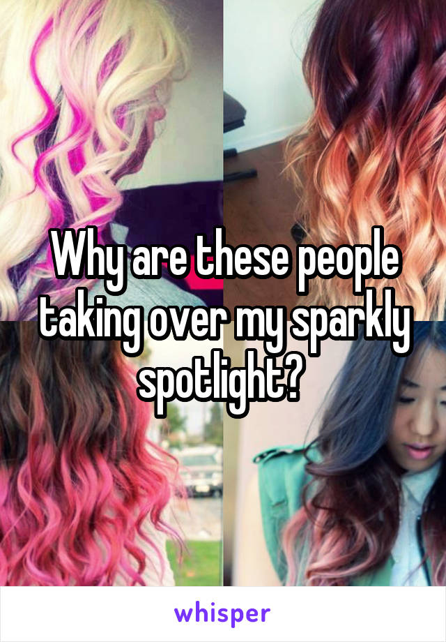 Why are these people taking over my sparkly spotlight? 