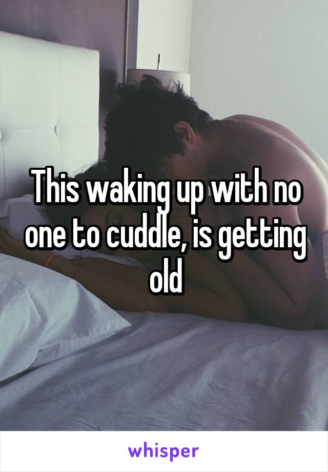 This waking up with no one to cuddle, is getting old