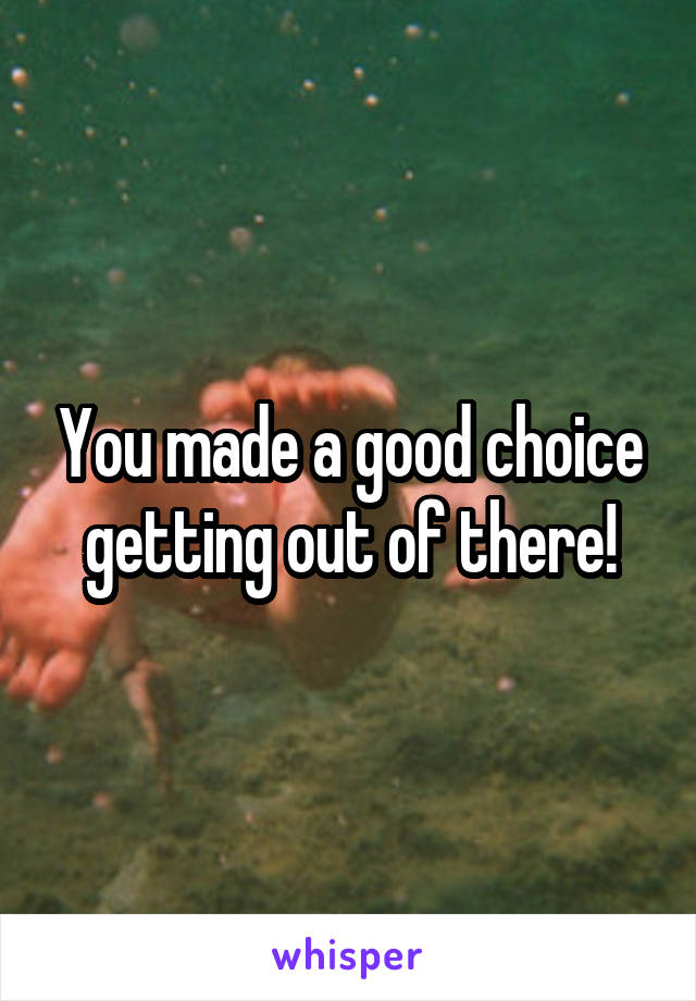 You made a good choice getting out of there!