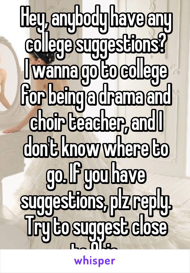 Hey, anybody have any college suggestions?
I wanna go to college for being a drama and choir teacher, and I don't know where to go. If you have suggestions, plz reply.
Try to suggest close to Ohio.