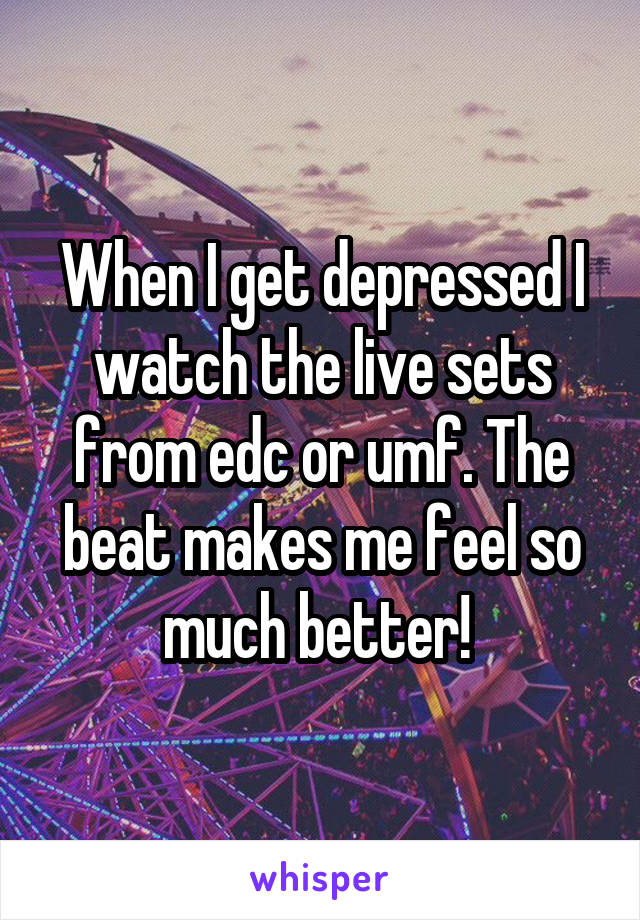 When I get depressed I watch the live sets from edc or umf. The beat makes me feel so much better! 