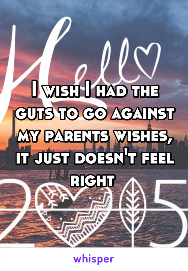 I wish I had the guts to go against my parents wishes, it just doesn't feel right 