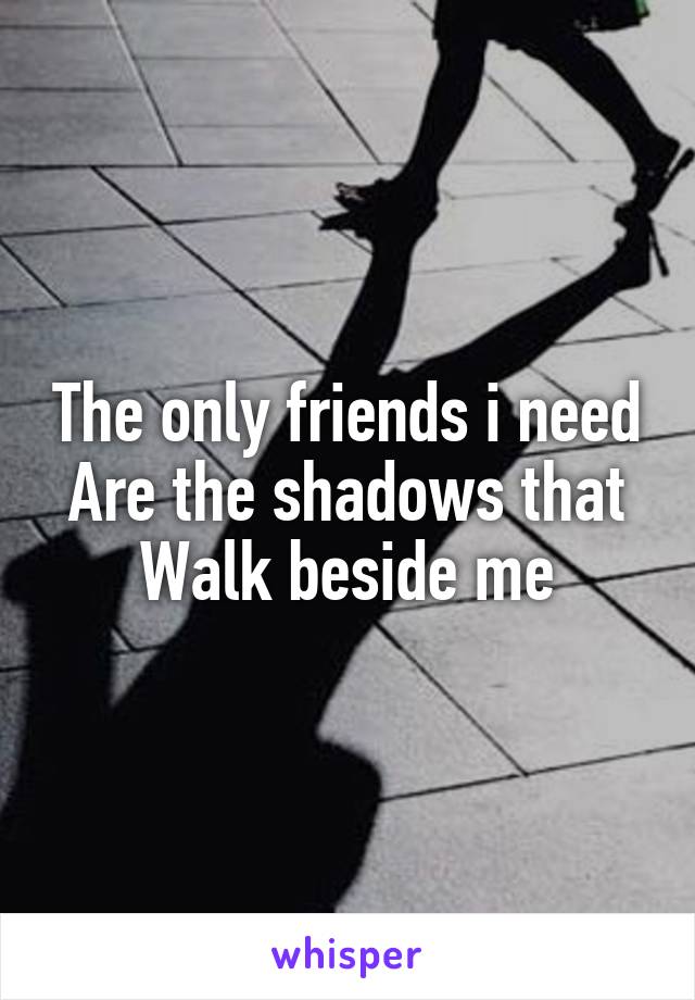 The only friends i need
Are the shadows that
Walk beside me