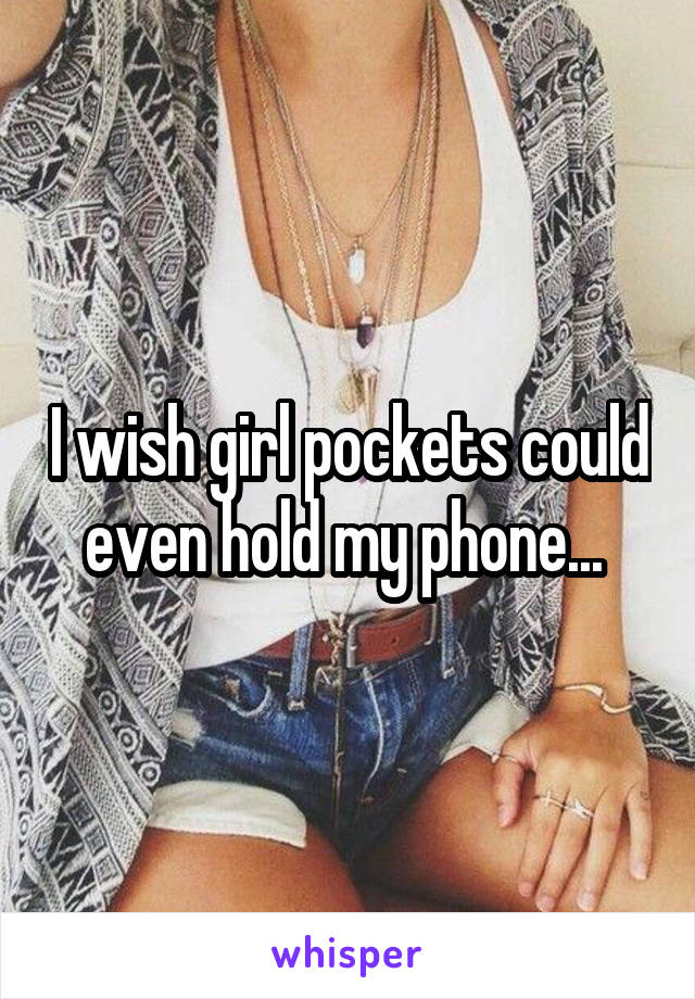 I wish girl pockets could even hold my phone... 