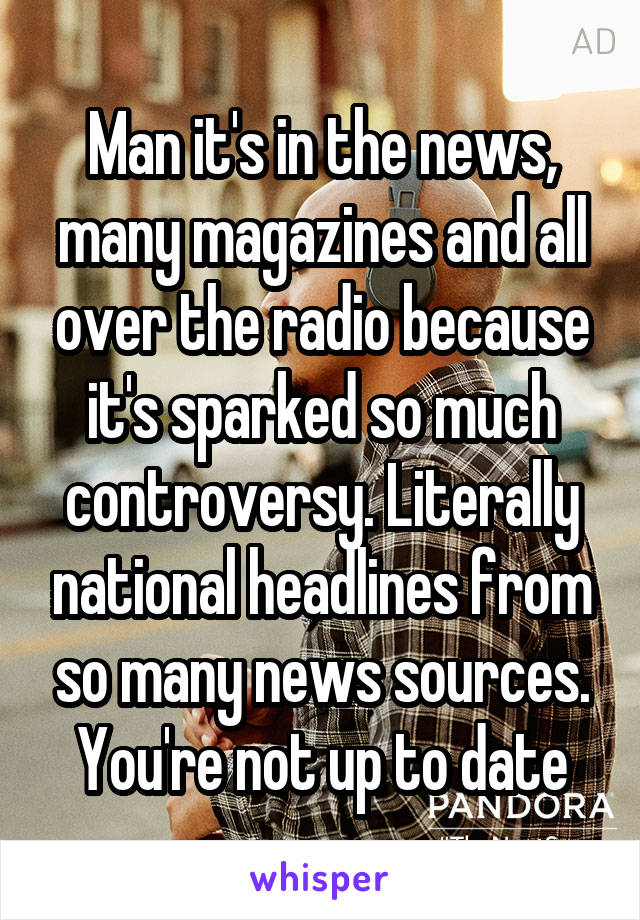 Man it's in the news, many magazines and all over the radio because it's sparked so much controversy. Literally national headlines from so many news sources. You're not up to date