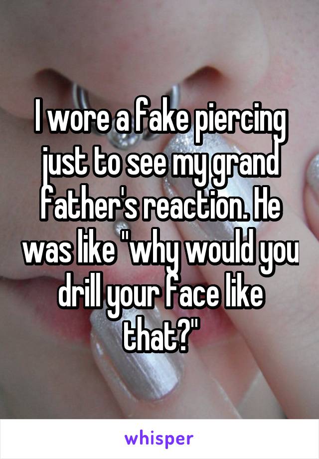 I wore a fake piercing just to see my grand father's reaction. He was like "why would you drill your face like that?"