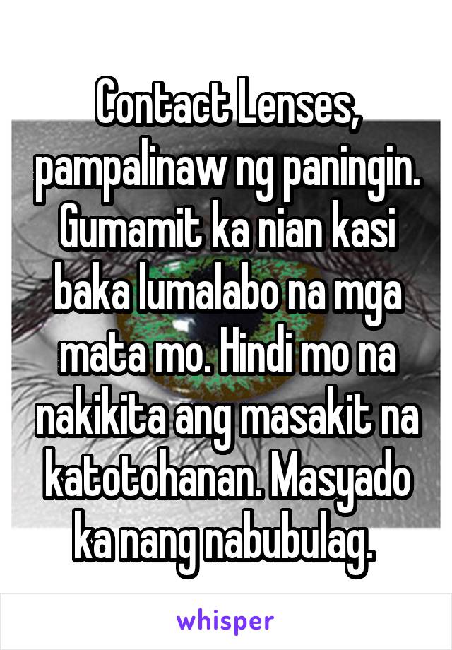 Contact Lenses, pampalinaw ng paningin. Gumamit ka nian kasi baka lumalabo na mga mata mo. Hindi mo na nakikita ang masakit na katotohanan. Masyado ka nang nabubulag. 