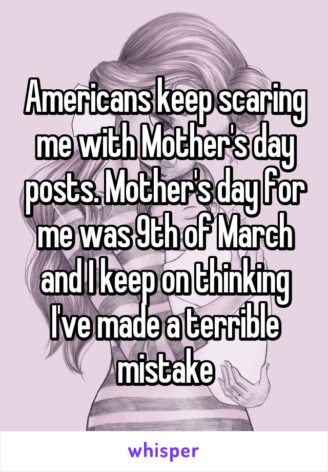 Americans keep scaring me with Mother's day posts. Mother's day for me was 9th of March and I keep on thinking I've made a terrible mistake