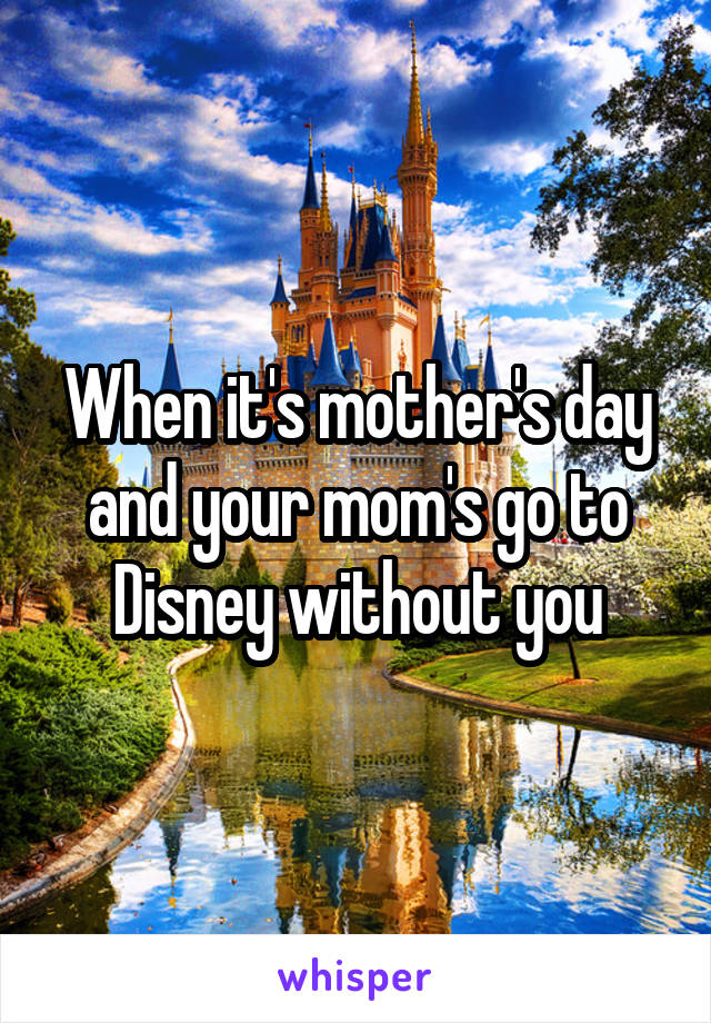 When it's mother's day and your mom's go to Disney without you