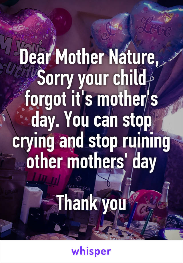 Dear Mother Nature, 
Sorry your child forgot it's mother's day. You can stop crying and stop ruining other mothers' day

Thank you