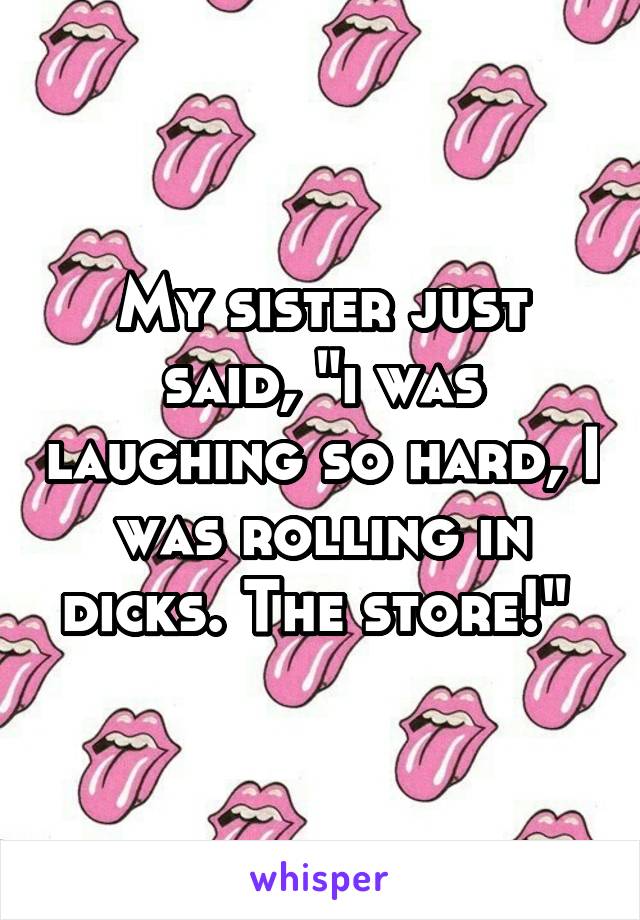 My sister just said, "i was laughing so hard, I was rolling in dicks. The store!" 