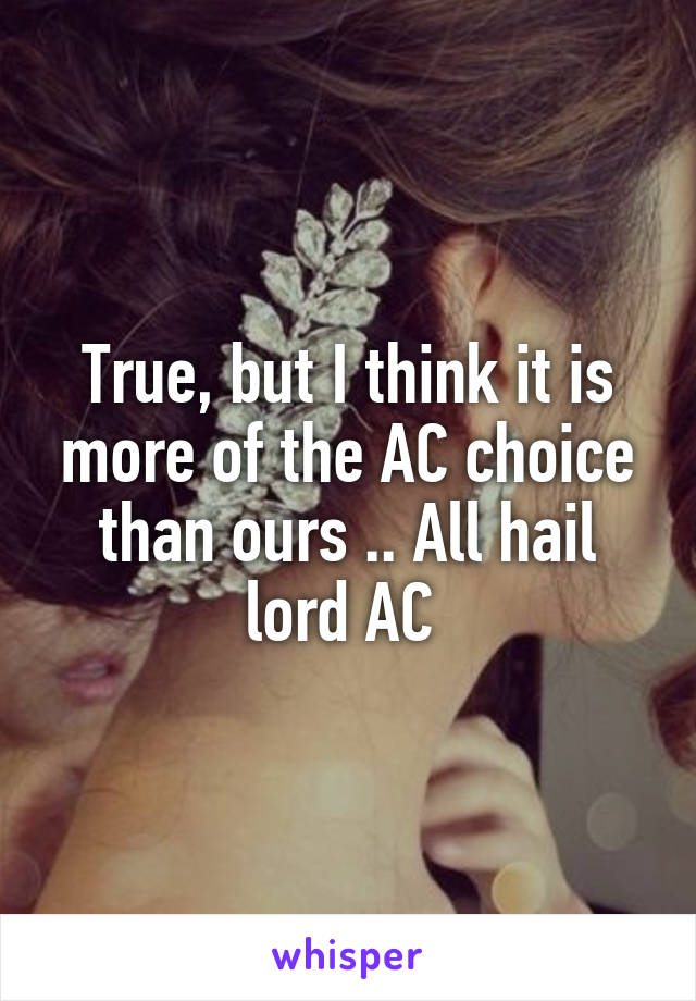 True, but I think it is more of the A\C choice than ours .. All hail lord A\C 