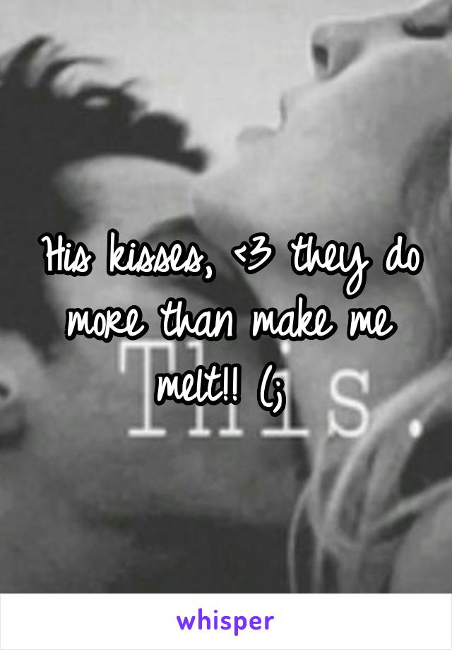 His kisses, <3 they do more than make me melt!! (; 