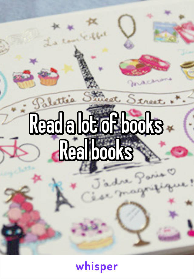 Read a lot of books 
Real books 