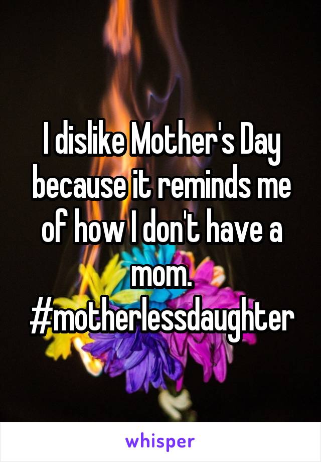 I dislike Mother's Day because it reminds me of how I don't have a mom. #motherlessdaughter