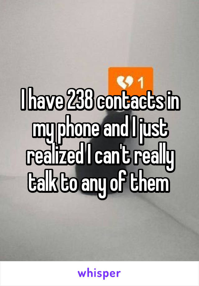 I have 238 contacts in my phone and I just realized I can't really talk to any of them 