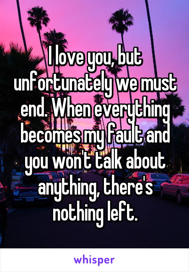 I love you, but unfortunately we must end. When everything becomes my fault and you won't talk about anything, there's nothing left.