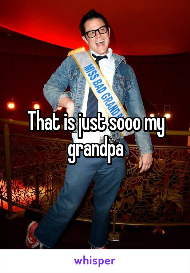 That is just sooo my grandpa