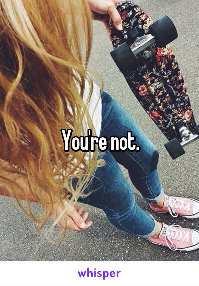 You're not.