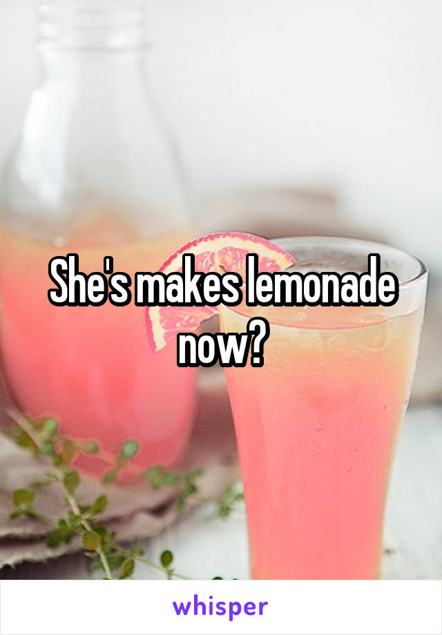 She's makes lemonade now?