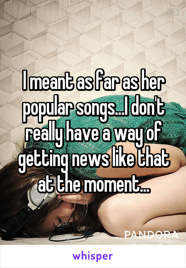 I meant as far as her popular songs...I don't really have a way of getting news like that at the moment...