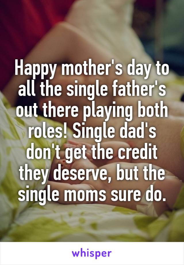 Happy mother's day to all the single father's out there playing both roles! Single dad's don't get the credit they deserve, but the single moms sure do.