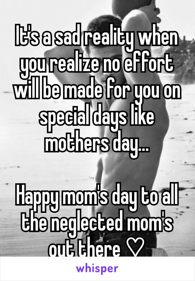 It's a sad reality when you realize no effort will be made for you on special days like mothers day...

Happy mom's day to all the neglected mom's out there ♡