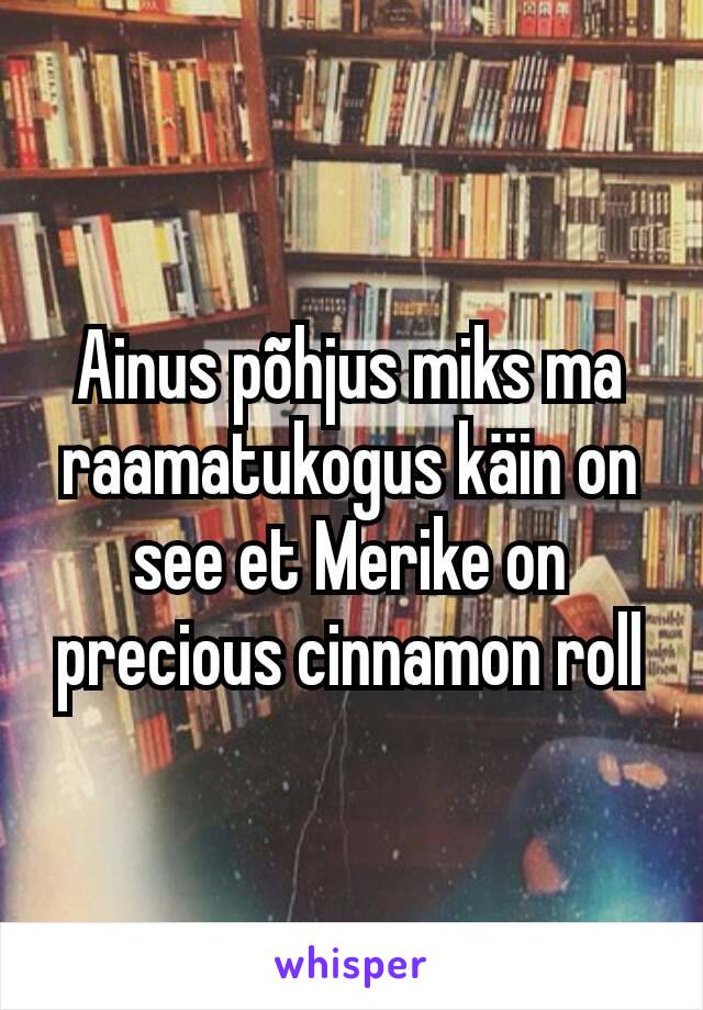 Ainus põhjus miks ma raamatukogus käin on see et Merike on precious cinnamon roll