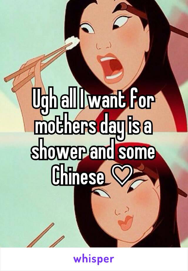 Ugh all I want for mothers day is a shower and some Chinese ♡