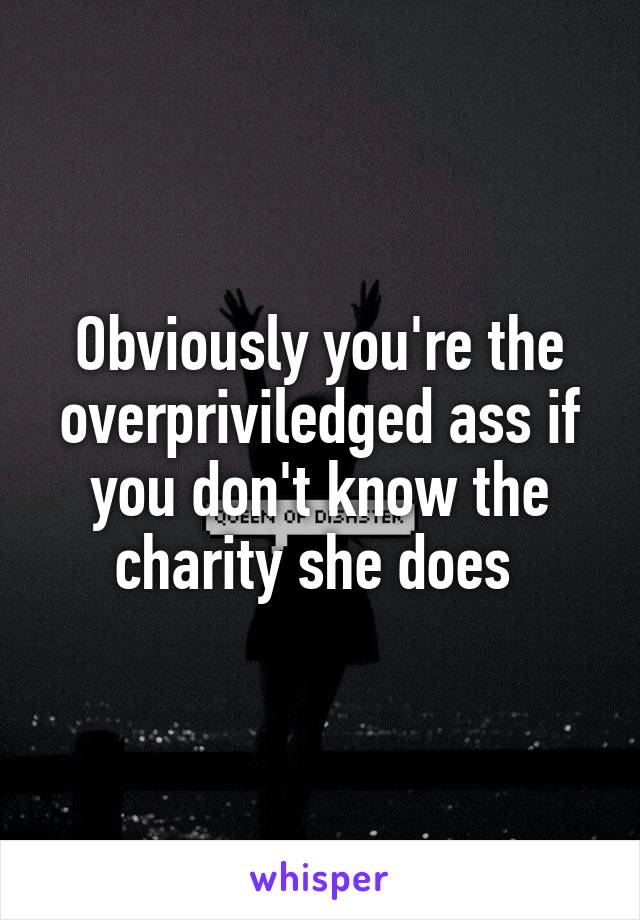 Obviously you're the overpriviledged ass if you don't know the charity she does 