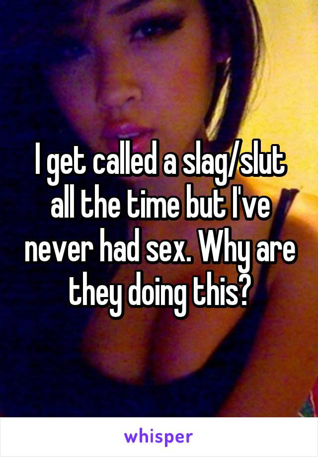 I get called a slag/slut all the time but I've never had sex. Why are they doing this?