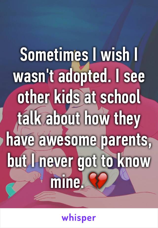 Sometimes I wish I wasn't adopted. I see other kids at school talk about how they have awesome parents, but I never got to know mine. 💔