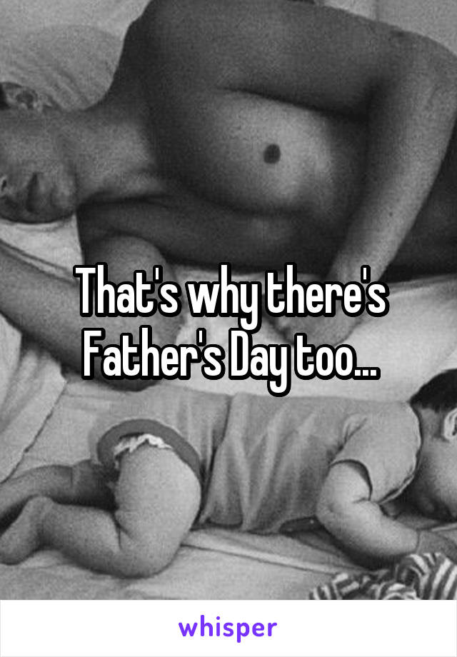 That's why there's Father's Day too...