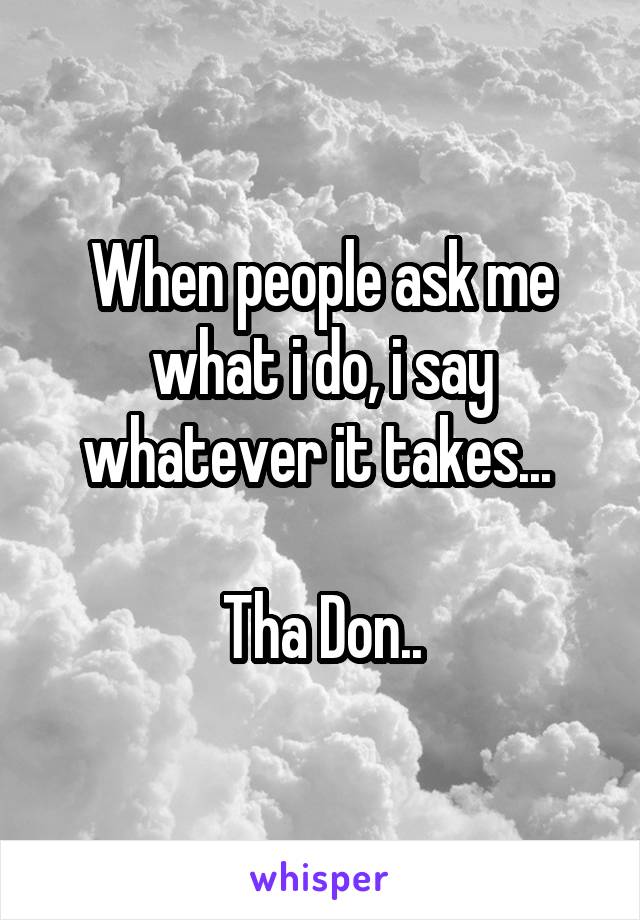 When people ask me what i do, i say whatever it takes... 

Tha Don..