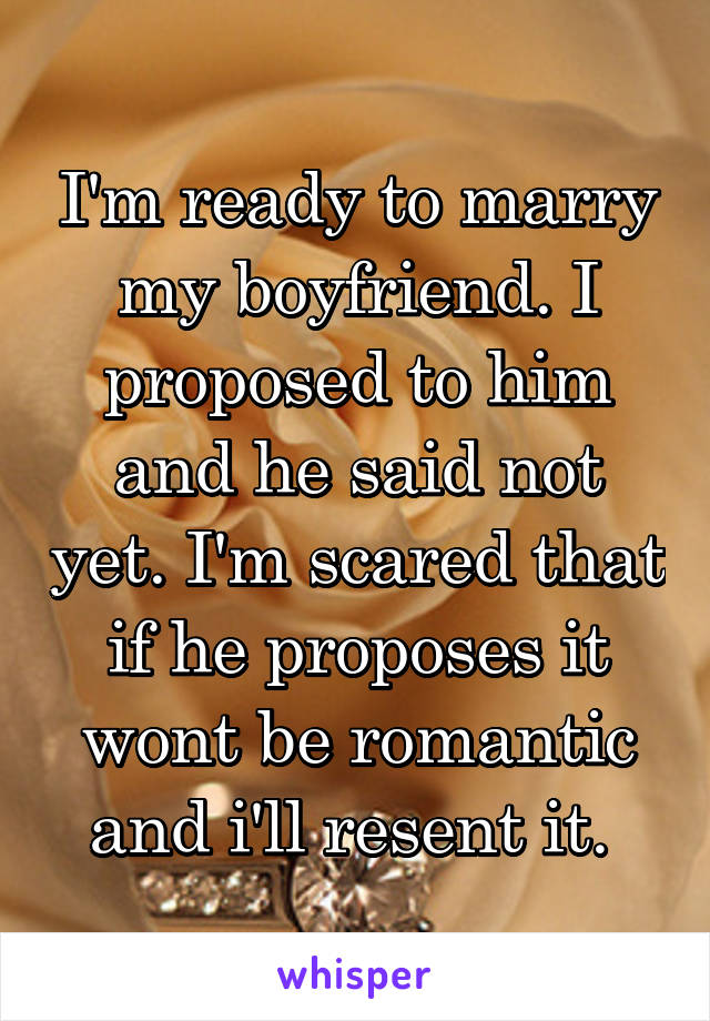 I'm ready to marry my boyfriend. I proposed to him and he said not yet. I'm scared that if he proposes it wont be romantic and i'll resent it. 