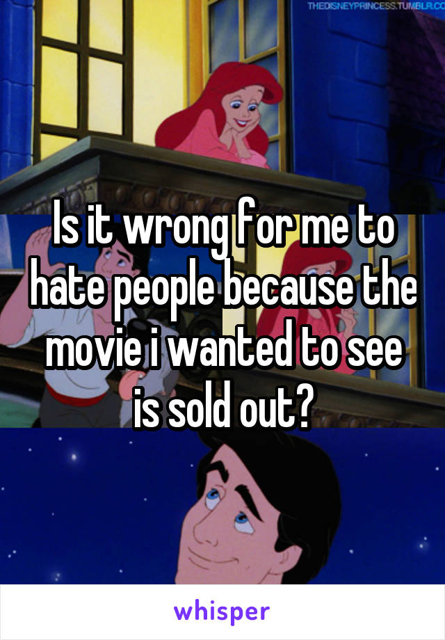 Is it wrong for me to hate people because the movie i wanted to see is sold out?