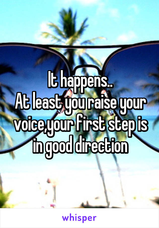 It happens..
At least you raise your voice,your first step is in good direction