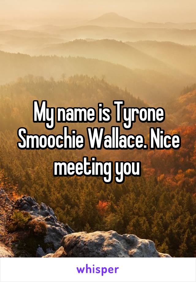 My name is Tyrone Smoochie Wallace. Nice meeting you 