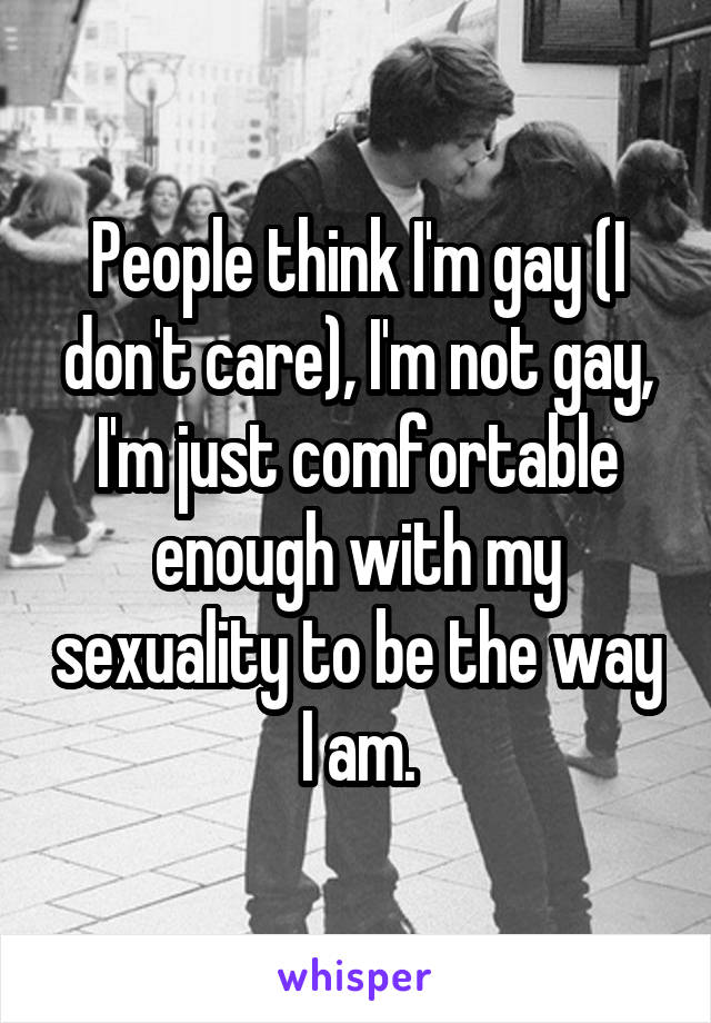 People think I'm gay (I don't care), I'm not gay, I'm just comfortable enough with my sexuality to be the way I am.