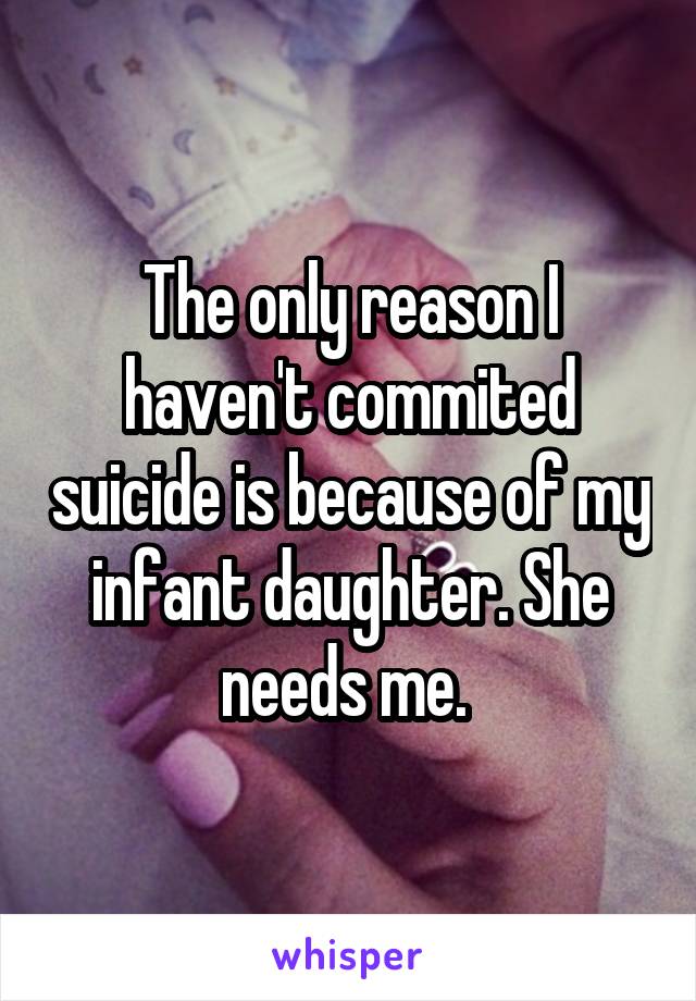 The only reason I haven't commited suicide is because of my infant daughter. She needs me. 